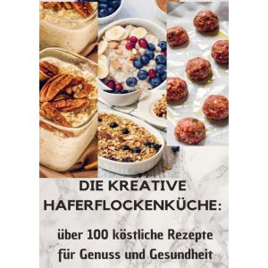 Die kreative Haferflockenküche: über 100 köstliche Rezepte für Genuss und Gesundheit